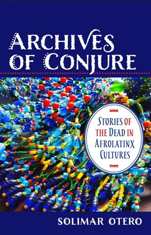 Archives of Conjure: Stories of the Dead in Afrolatinx Cultures